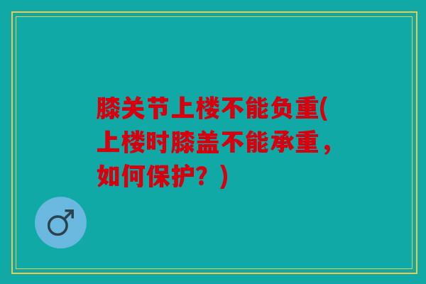 膝关节上楼不能负重(上楼时膝盖不能承重，如何保护？)