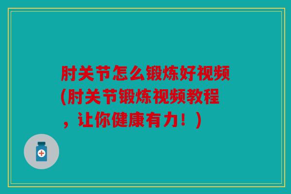 肘关节怎么锻炼好视频(肘关节锻炼视频教程，让你健康有力！)