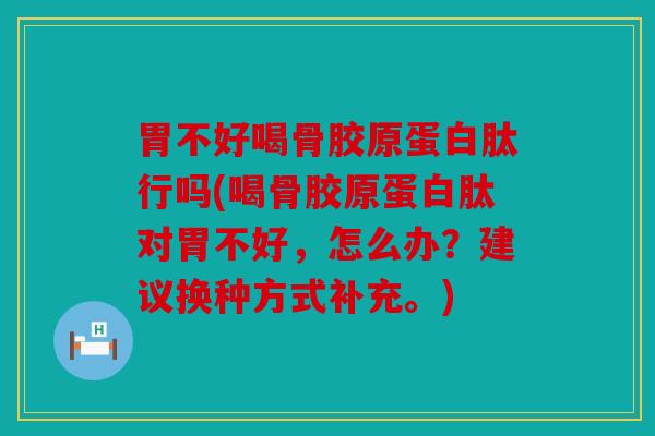 胃不好喝骨胶原蛋白肽行吗(喝骨胶原蛋白肽对胃不好，怎么办？建议换种方式补充。)