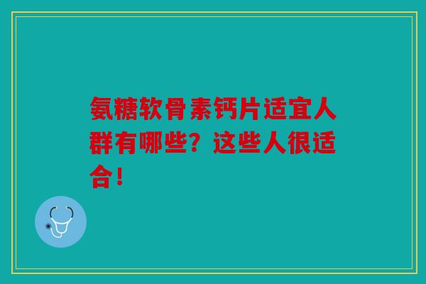氨糖软骨素钙片适宜人群有哪些？这些人很适合！