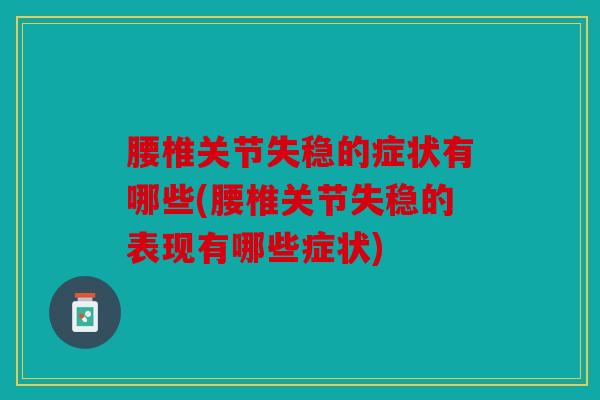 腰椎关节失稳的症状有哪些(腰椎关节失稳的表现有哪些症状)