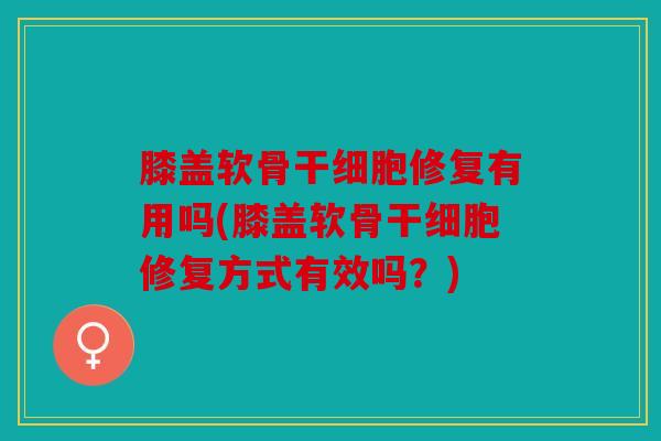 膝盖软骨干细胞修复有用吗(膝盖软骨干细胞修复方式有效吗？)