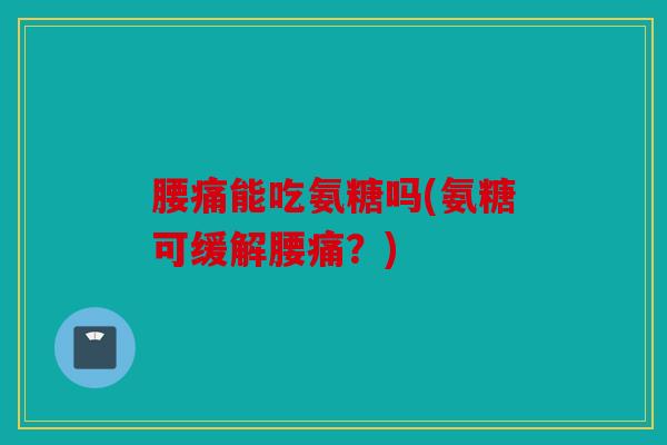 腰痛能吃氨糖吗(氨糖可缓解腰痛？)
