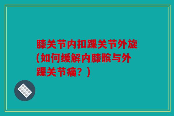 膝关节内扣踝关节外旋(如何缓解内膝髌与外踝关节痛？)
