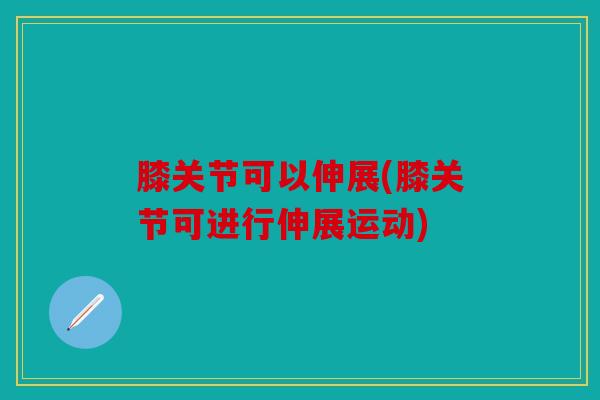 膝关节可以伸展(膝关节可进行伸展运动)