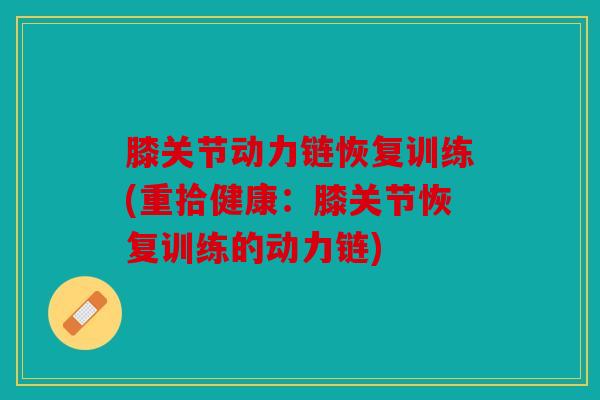 膝关节动力链恢复训练(重拾健康：膝关节恢复训练的动力链)