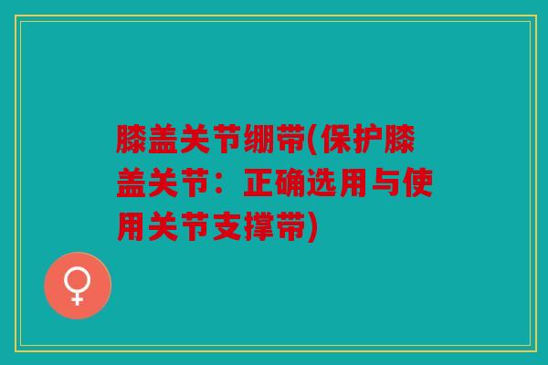 膝盖关节绷带(保护膝盖关节：正确选用与使用关节支撑带)