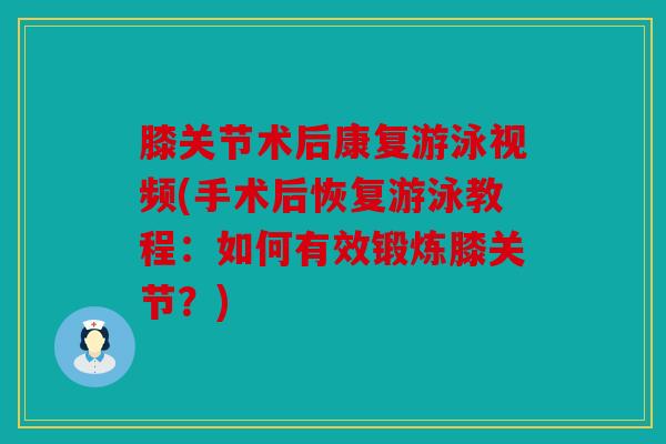 膝关节术后康复游泳视频(手术后恢复游泳教程：如何有效锻炼膝关节？)