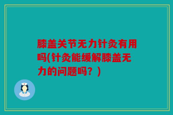 膝盖关节无力针灸有用吗(针灸能缓解膝盖无力的问题吗？)