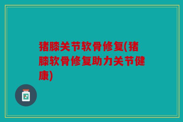 猪膝关节软骨修复(猪膝软骨修复助力关节健康)