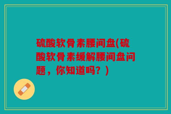硫酸软骨素腰间盘(硫酸软骨素缓解腰间盘问题，你知道吗？)