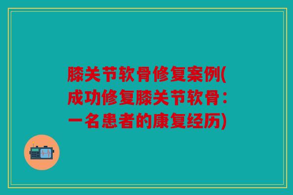 膝关节软骨修复案例(成功修复膝关节软骨:一名患者的康复经历)-第1张图片-关节骑士 膝关节软骨修复案例(成功修复膝关节软骨:一名患者的康复经历)-第1张图片-关节骑士