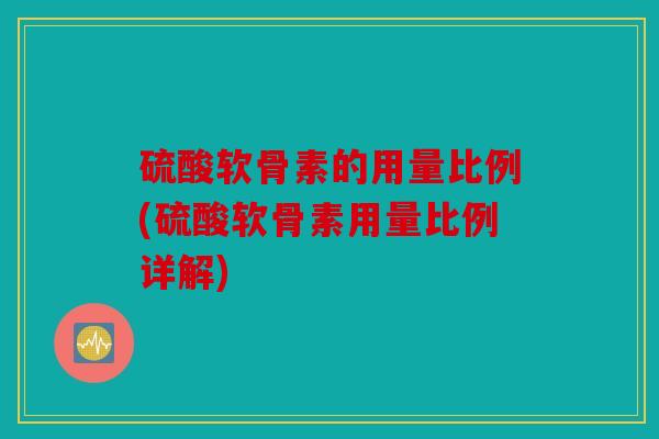 硫酸软骨素的用量比例(硫酸软骨素用量比例详解)