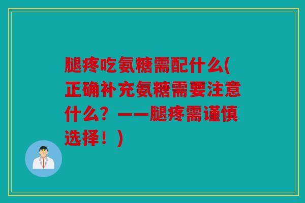 腿疼吃氨糖需配什么(正确补充氨糖需要注意什么？——腿疼需谨慎选择！)