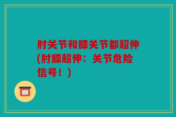 肘关节和膝关节都超伸(肘膝超伸：关节危险信号！)