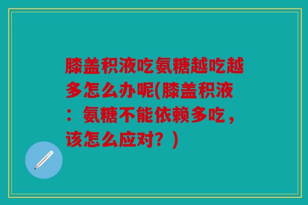 膝盖积液吃氨糖越吃越多怎么办呢(膝盖积液：氨糖不能依赖多吃，该怎么应对？)
