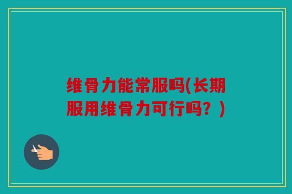 维骨力能常服吗(长期服用维骨力可行吗？)
