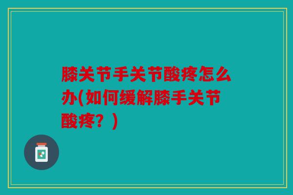 膝关节手关节酸疼怎么办(如何缓解膝手关节酸疼？)