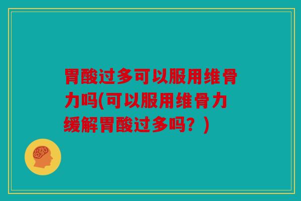 胃酸过多可以服用维骨力吗(可以服用维骨力缓解胃酸过多吗？)