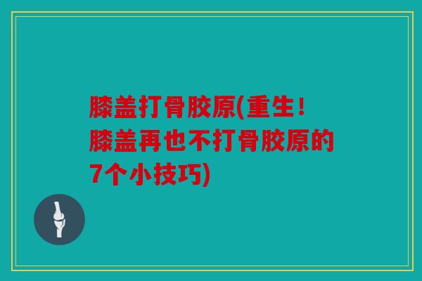 膝盖打骨胶原(重生！膝盖再也不打骨胶原的7个小技巧)