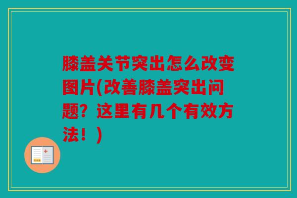 膝盖关节突出怎么改变图片(改善膝盖突出问题？这里有几个有效方法！)