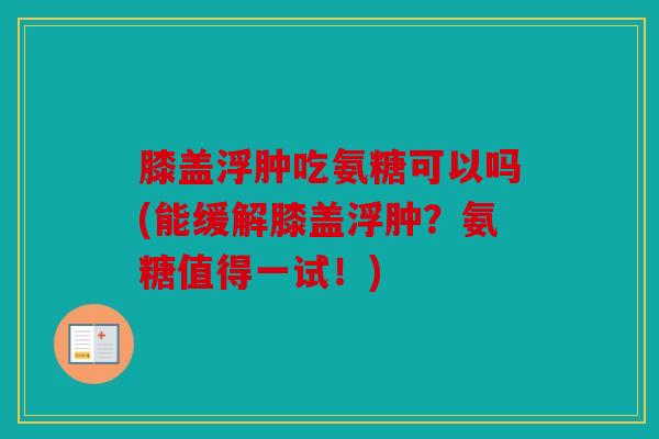 膝盖浮肿吃氨糖可以吗(能缓解膝盖浮肿？氨糖值得一试！)