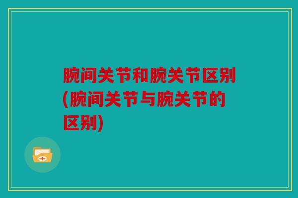 腕间关节和腕关节区别(腕间关节与腕关节的区别)