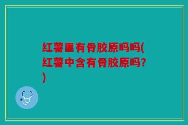 红薯里有骨胶原吗吗(红薯中含有骨胶原吗？)