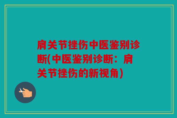 肩关节挫伤中医鉴别诊断(中医鉴别诊断：肩关节挫伤的新视角)