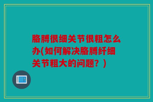 胳膊很细关节很粗怎么办(如何解决胳膊纤细关节粗大的问题？)