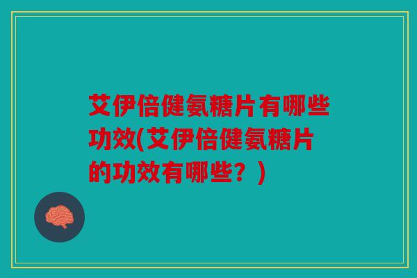 艾伊倍健氨糖片有哪些功效(艾伊倍健氨糖片的功效有哪些？)