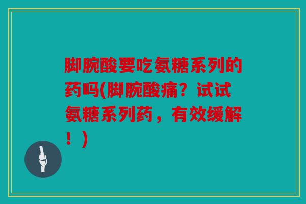 脚腕酸要吃氨糖系列的药吗(脚腕酸痛？试试氨糖系列药，有效缓解！)