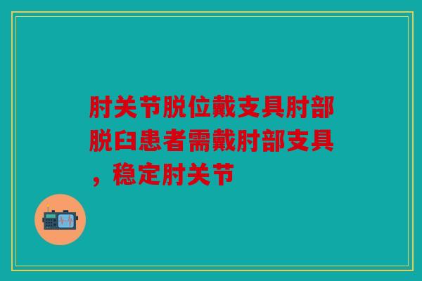 肘关节脱位戴支具肘部脱臼患者需戴肘部支具，稳定肘关节