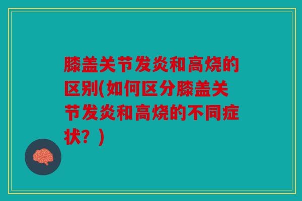 膝盖关节发炎和高烧的区别(如何区分膝盖关节发炎和高烧的不同症状？)