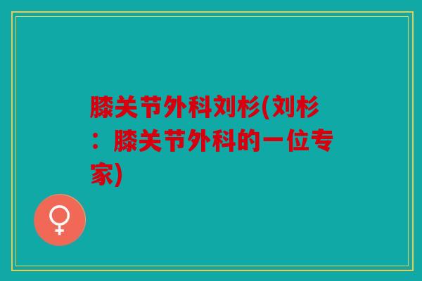 膝关节外科刘杉(刘杉：膝关节外科的一位专家)