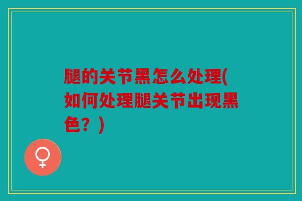 腿的关节黑怎么处理(如何处理腿关节出现黑色？)-第1张图片-关节骑士