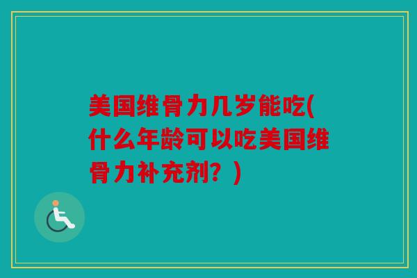 美国维骨力几岁能吃(什么年龄可以吃美国维骨力补充剂？)