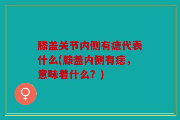 膝盖关节内侧有痣代表什么(膝盖内侧有痣，意味着什么？)