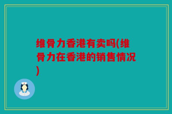 维骨力香港有卖吗(维骨力在香港的销售情况)