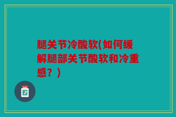 腿关节冷酸软(如何缓解腿部关节酸软和冷重感？)