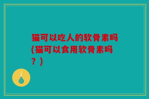 猫可以吃人的软骨素吗(猫可以食用软骨素吗？)