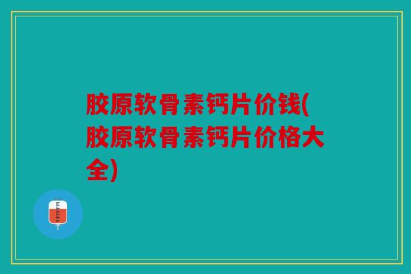 胶原软骨素钙片价钱(胶原软骨素钙片价格大全)
