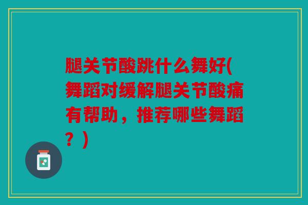 腿关节酸跳什么舞好(舞蹈对缓解腿关节酸痛有帮助，推荐哪些舞蹈？)