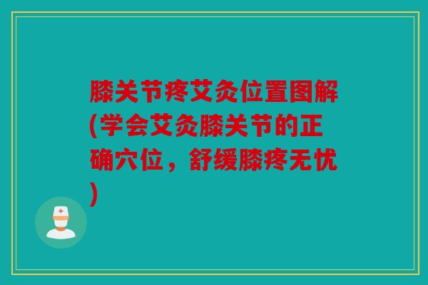 膝关节疼艾灸位置图解(学会艾灸膝关节的正确穴位，舒缓膝疼无忧)