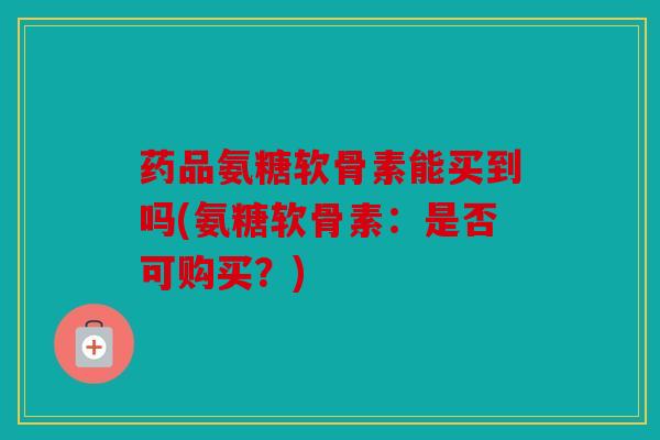 药品氨糖软骨素能买到吗(氨糖软骨素：是否可购买？)