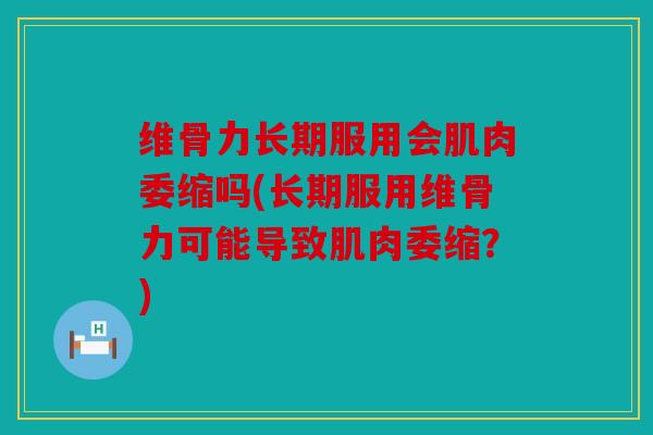 维骨力长期服用会肌肉委缩吗(长期服用维骨力可能导致肌肉委缩？)