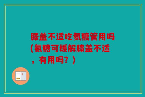 膝盖不适吃氨糖管用吗(氨糖可缓解膝盖不适，有用吗？)