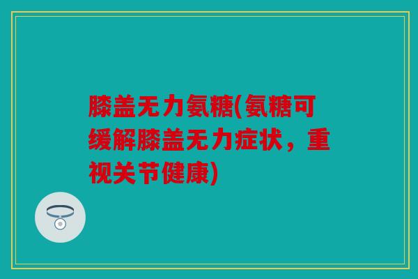 膝盖无力氨糖(氨糖可缓解膝盖无力症状,重视关节健康)-第1张图片-关节骑士 膝盖无力氨糖(氨糖可缓解膝盖无力症状,重视关节健康)-第1张图片-关节骑士