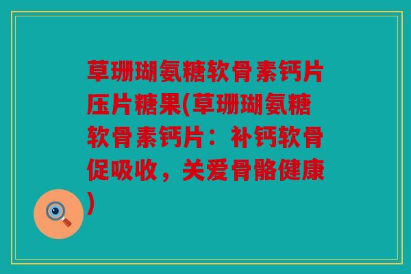 草珊瑚氨糖软骨素钙片压片糖果(草珊瑚氨糖软骨素钙片：补钙软骨促吸收，关爱骨骼健康)