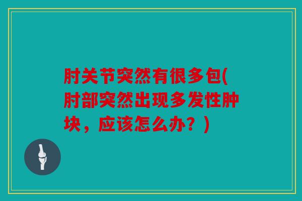 肘关节突然有很多包(肘部突然出现多发性肿块，应该怎么办？)